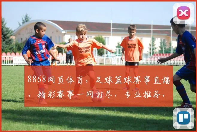 8868网页体育，足球篮球赛事直播，精彩赛事一网打尽，专业推荐，尽享体育盛宴，三重福利等你来