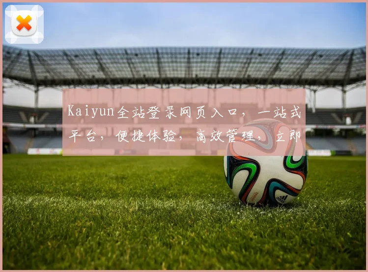 Kaiyun全站登录网页入口，一站式平台，便捷体验，高效管理，立即加入