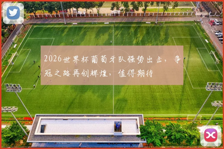 2026世界杯葡萄牙队强势出击，争冠之路再创辉煌，值得期待