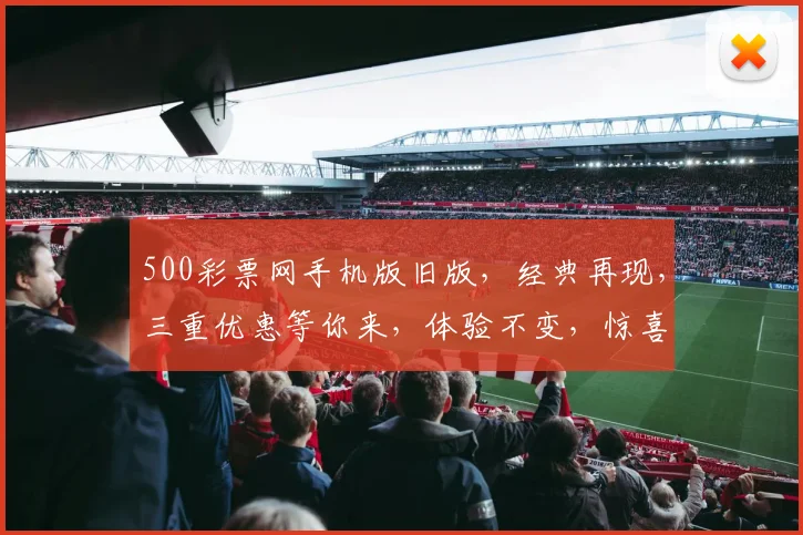 500彩票网手机版旧版，经典再现，三重优惠等你来，体验不变，惊喜不断