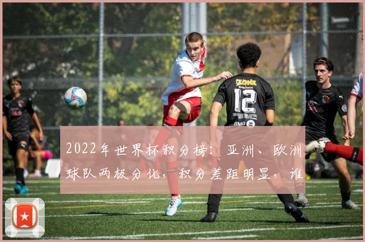 2022年世界杯积分榜：亚洲、欧洲球队两极分化，积分差距明显，谁将脱颖而出