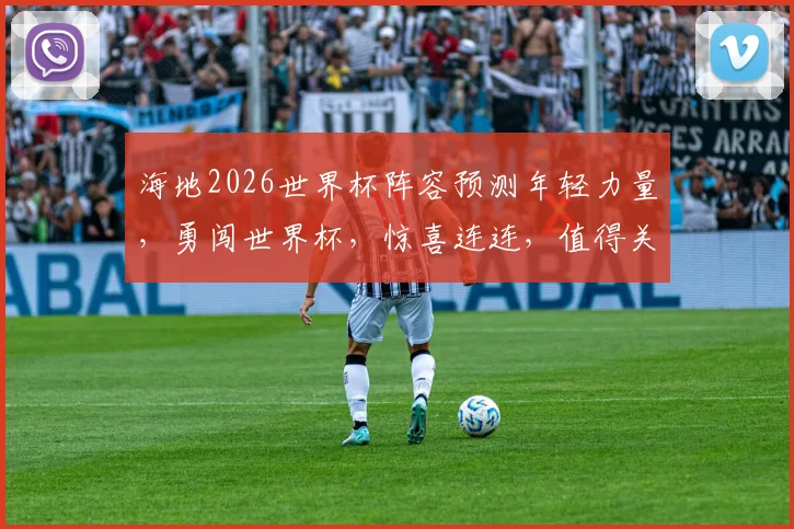 海地2026世界杯阵容预测年轻力量，勇闯世界杯，惊喜连连，值得关注，
