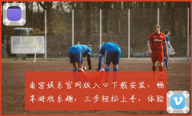 南宫娱乐官网版入口下载安装，畅享游戏乐趣，三步轻松上手，体验非凡娱乐，安全可靠