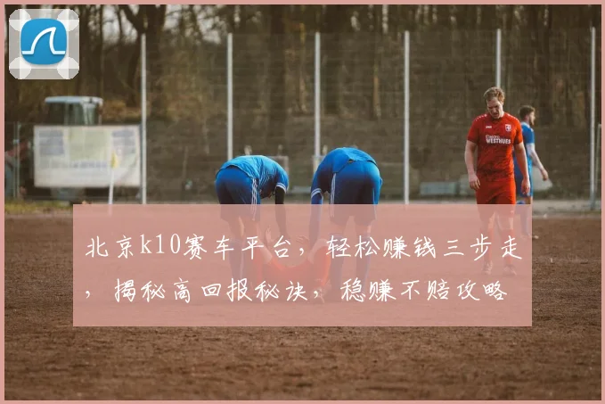 北京k10赛车平台，轻松赚钱三步走，揭秘高回报秘诀，稳赚不赔攻略分享