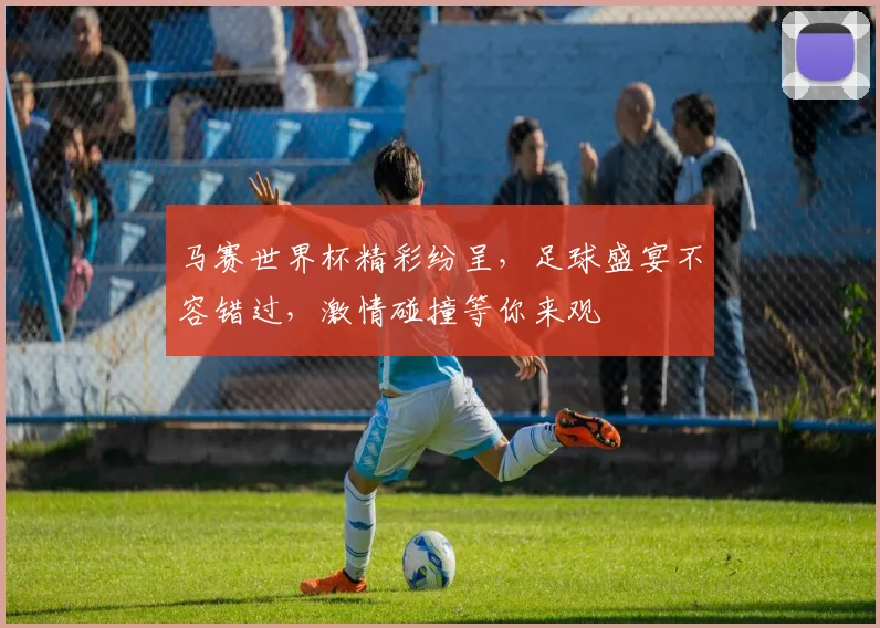 马赛世界杯精彩纷呈，足球盛宴不容错过，激情碰撞等你来观