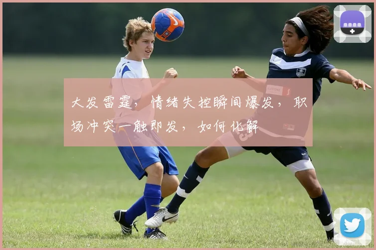大发雷霆，情绪失控瞬间爆发，职场冲突一触即发，如何化解