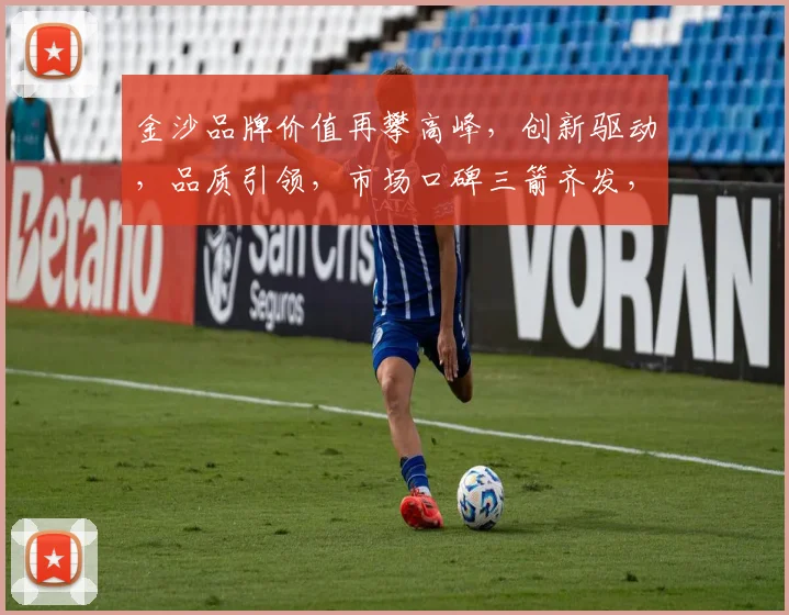 金沙品牌价值再攀高峰，创新驱动，品质引领，市场口碑三箭齐发，成就非凡。