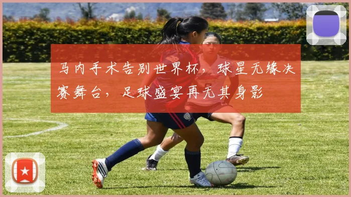 马内手术告别世界杯，球星无缘决赛舞台，足球盛宴再无其身影