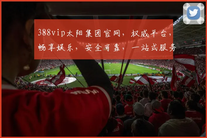 388vip太阳集团官网，权威平台，畅享娱乐，安全可靠，一站式服务，体验非凡，三重惊喜等你来