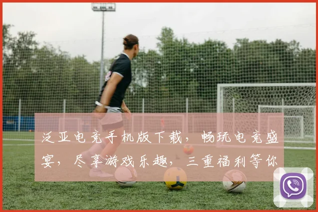 泛亚电竞手机版下载，畅玩电竞盛宴，尽享游戏乐趣，三重福利等你来，速来下载