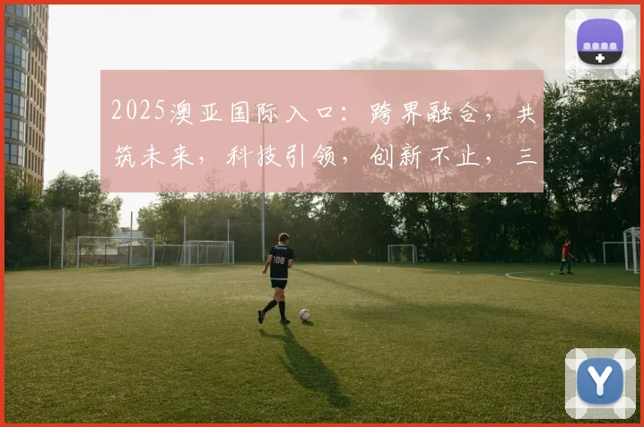 2025澳亚国际入口：跨界融合，共筑未来，科技引领，创新不止，三重亮点，共襄盛举，洞察新机遇。